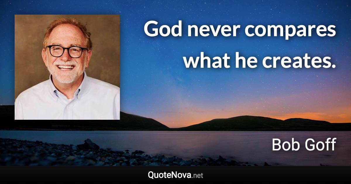 God never compares what he creates. - Bob Goff quote