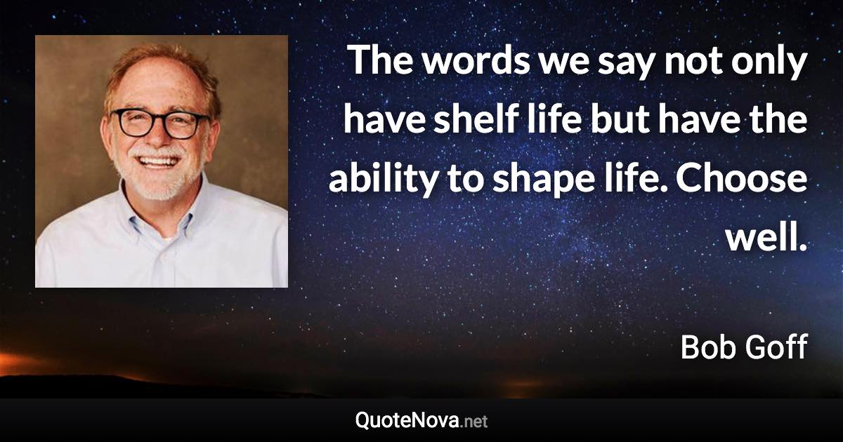 The words we say not only have shelf life but have the ability to shape life. Choose well. - Bob Goff quote