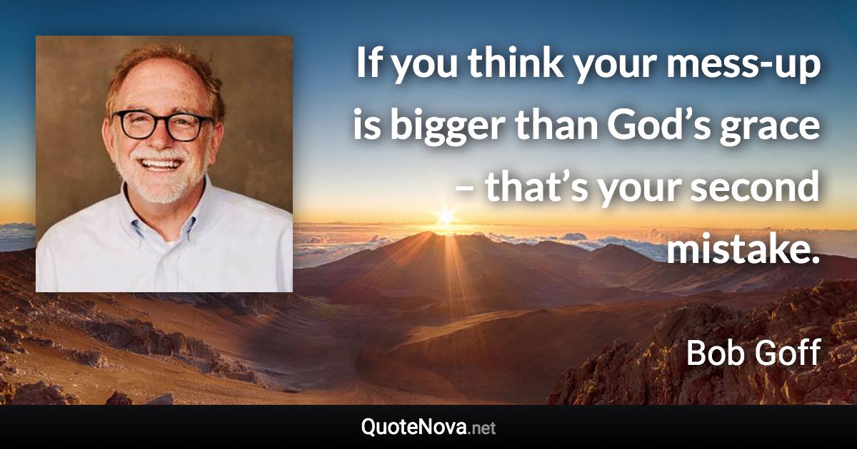 If you think your mess-up is bigger than God’s grace – that’s your second mistake. - Bob Goff quote