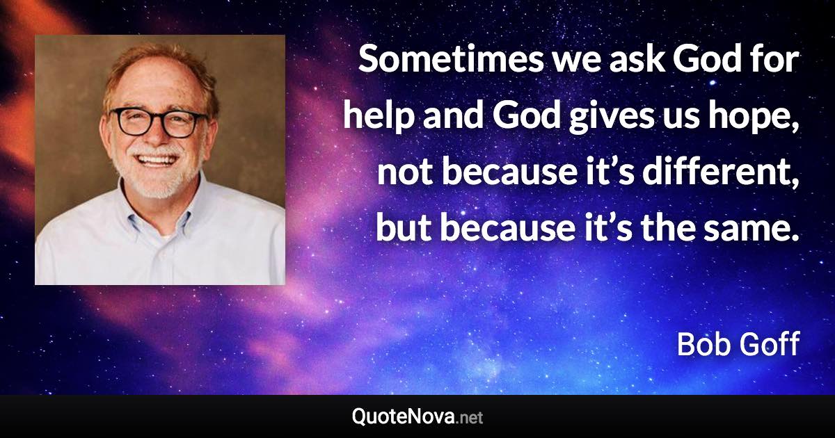 Sometimes we ask God for help and God gives us hope, not because it’s different, but because it’s the same. - Bob Goff quote