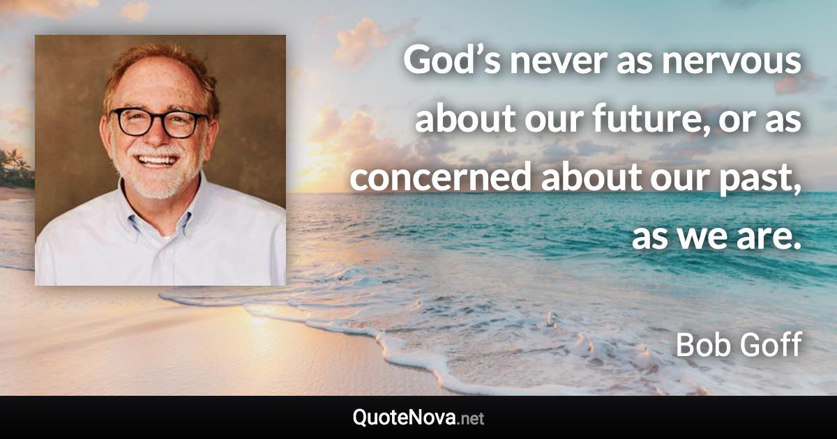 God’s never as nervous about our future, or as concerned about our past, as we are. - Bob Goff quote