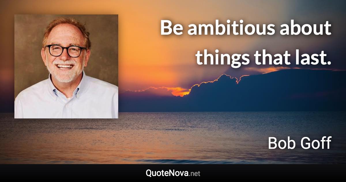 Be ambitious about things that last. - Bob Goff quote