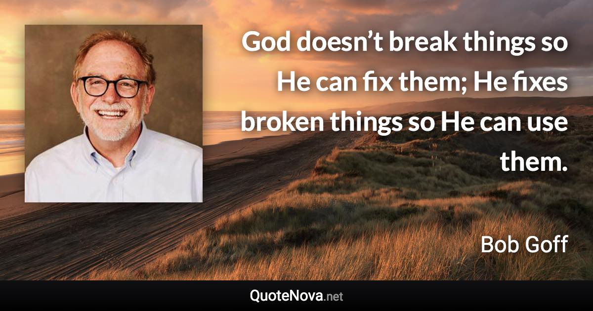 God doesn’t break things so He can fix them; He fixes broken things so He can use them. - Bob Goff quote