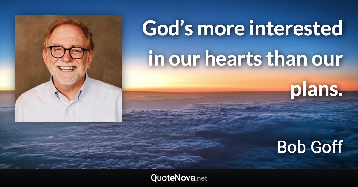 God’s more interested in our hearts than our plans. - Bob Goff quote