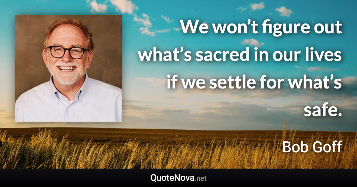 We won’t figure out what’s sacred in our lives if we settle for what’s safe. - Bob Goff quote