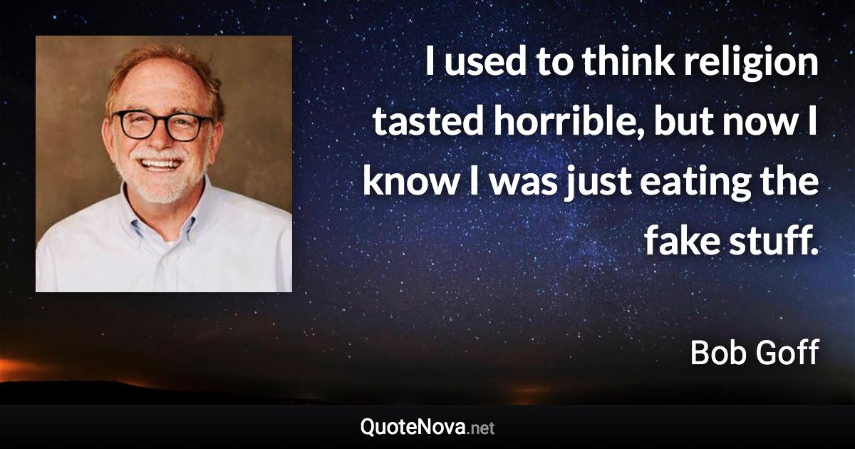 I used to think religion tasted horrible, but now I know I was just eating the fake stuff. - Bob Goff quote