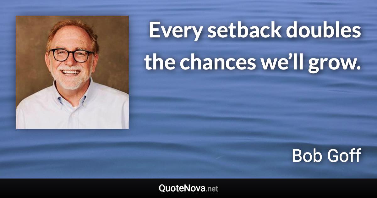 Every setback doubles the chances we’ll grow. - Bob Goff quote