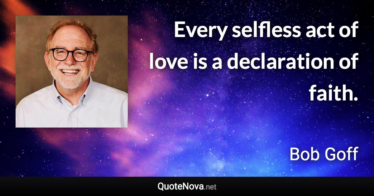 Every selfless act of love is a declaration of faith. - Bob Goff quote