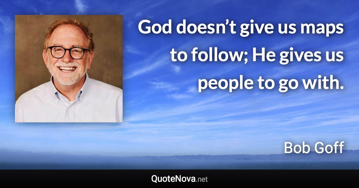 God doesn’t give us maps to follow; He gives us people to go with. - Bob Goff quote