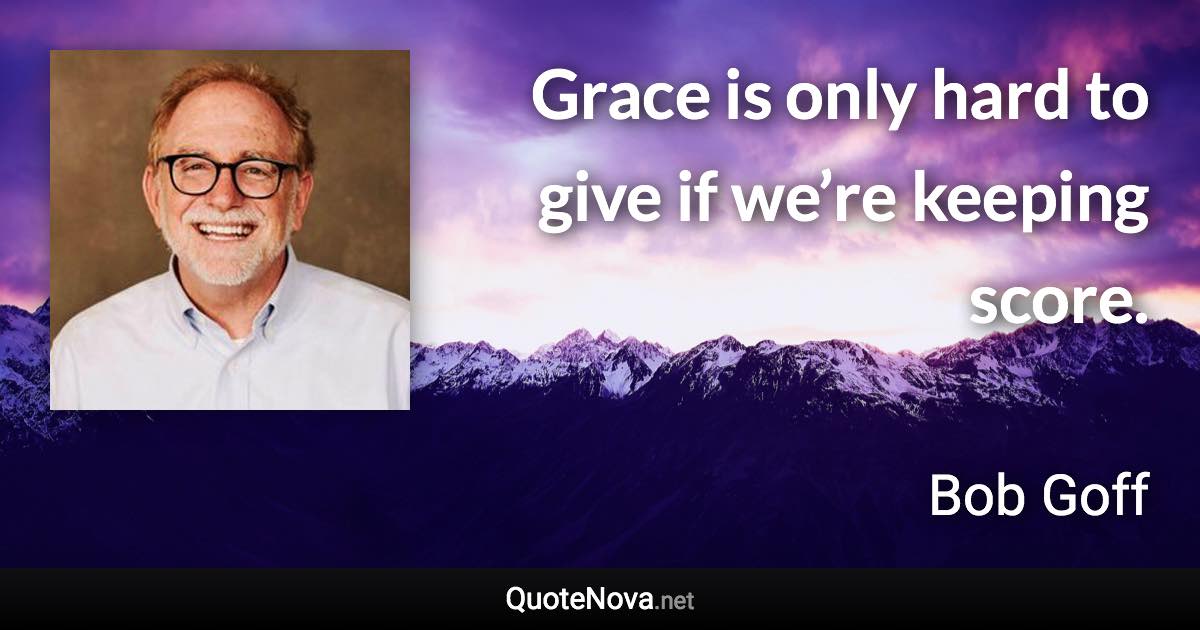 Grace is only hard to give if we’re keeping score. - Bob Goff quote