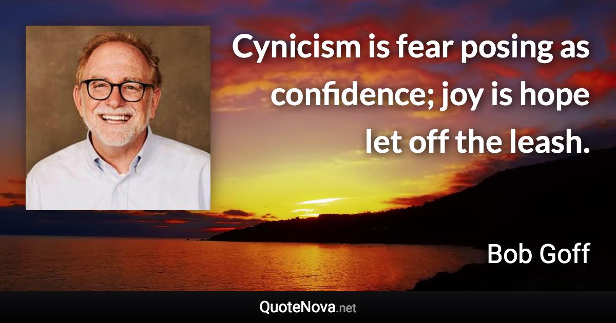 Cynicism is fear posing as confidence; joy is hope let off the leash. - Bob Goff quote