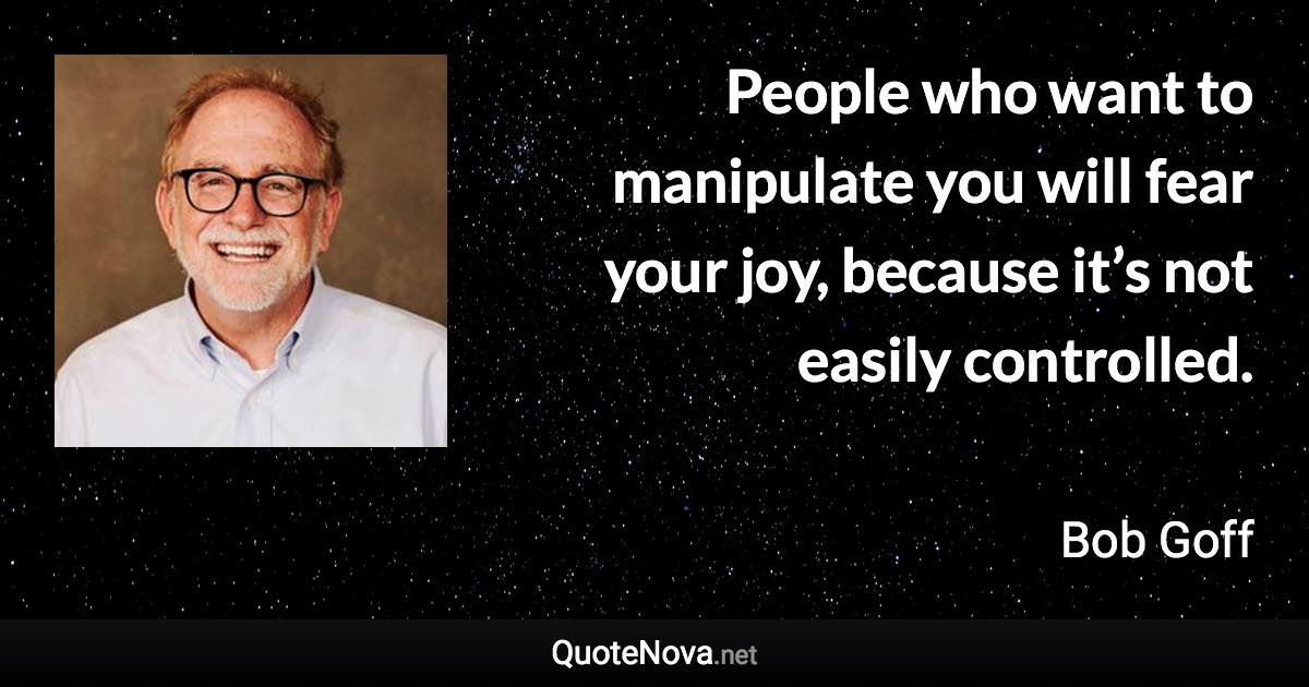 People who want to manipulate you will fear your joy, because it’s not easily controlled. - Bob Goff quote