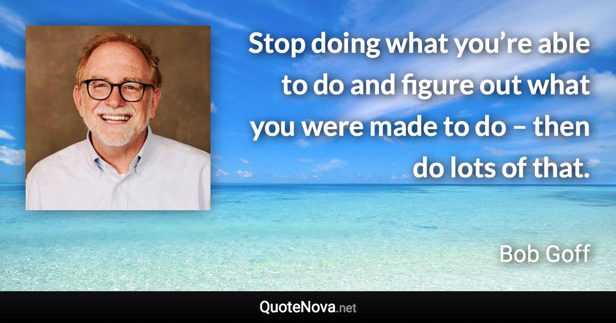 Stop doing what you’re able to do and figure out what you were made to do – then do lots of that. - Bob Goff quote