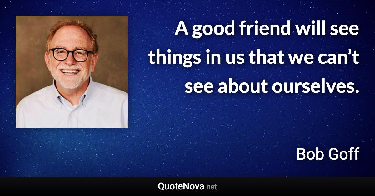 A good friend will see things in us that we can’t see about ourselves. - Bob Goff quote