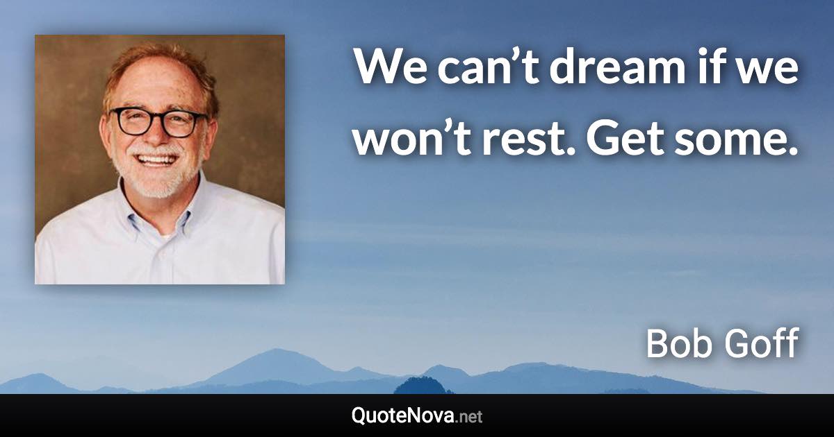 We can’t dream if we won’t rest. Get some. - Bob Goff quote