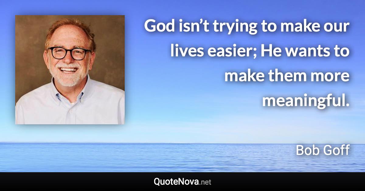 God isn’t trying to make our lives easier; He wants to make them more meaningful. - Bob Goff quote