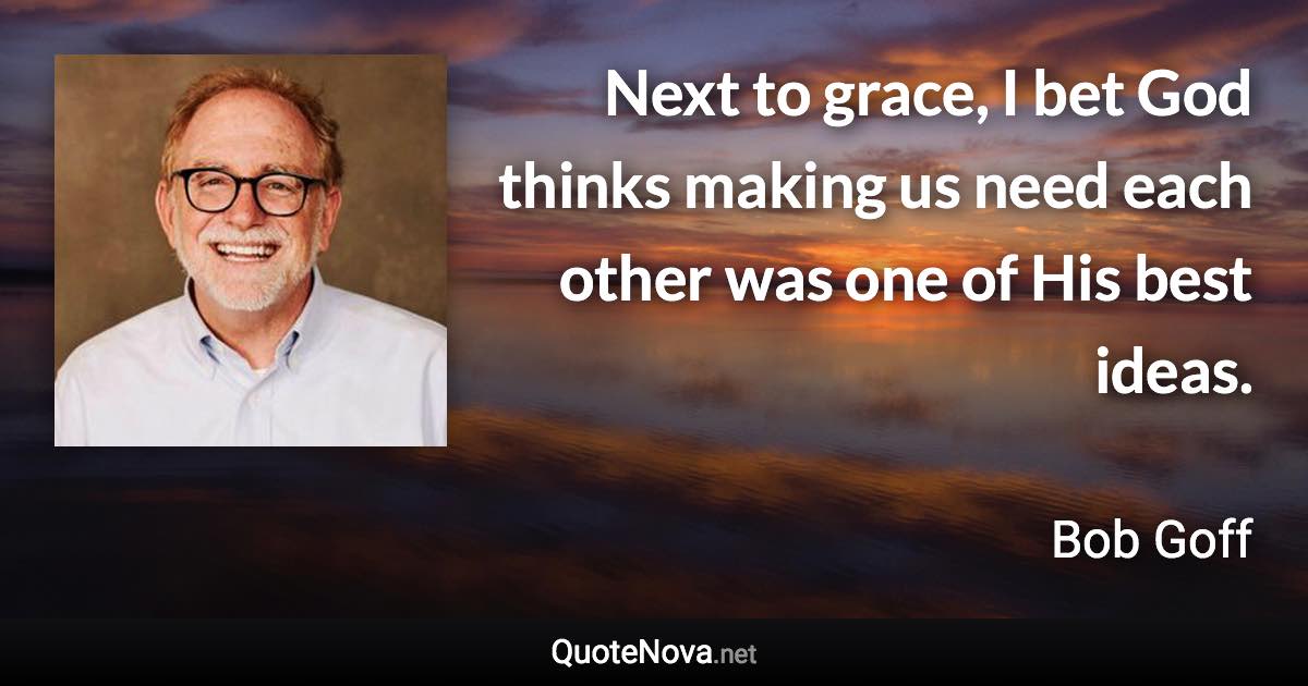 Next to grace, I bet God thinks making us need each other was one of His best ideas. - Bob Goff quote