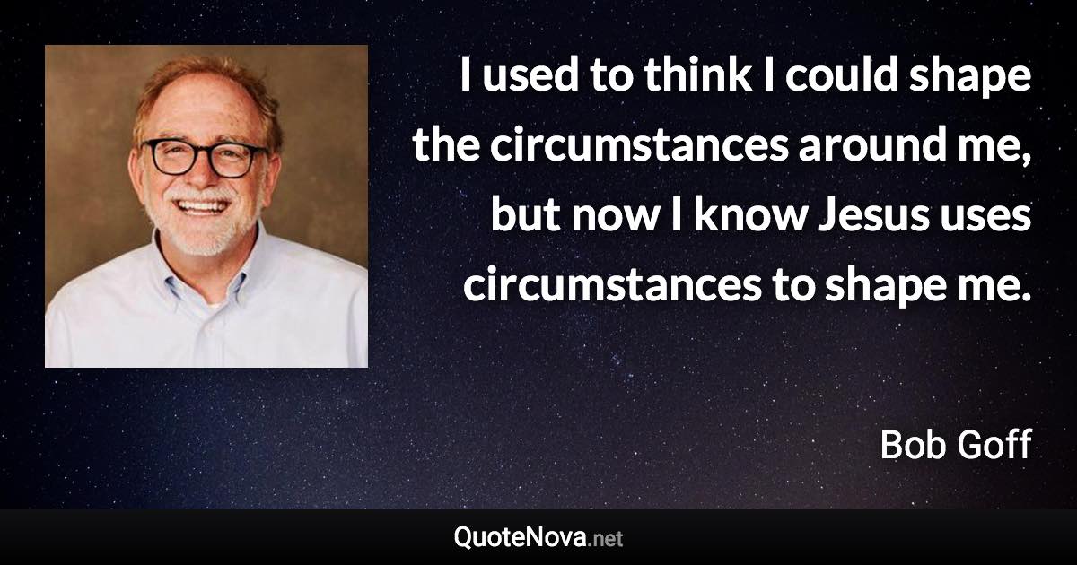 I used to think I could shape the circumstances around me, but now I know Jesus uses circumstances to shape me. - Bob Goff quote