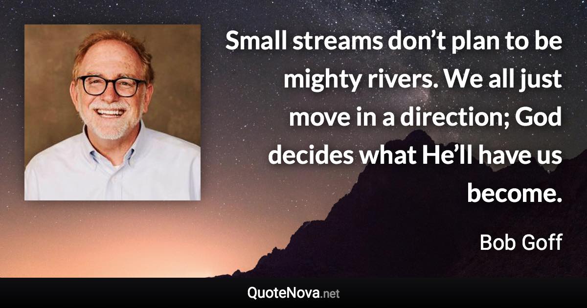 Small streams don’t plan to be mighty rivers. We all just move in a direction; God decides what He’ll have us become. - Bob Goff quote