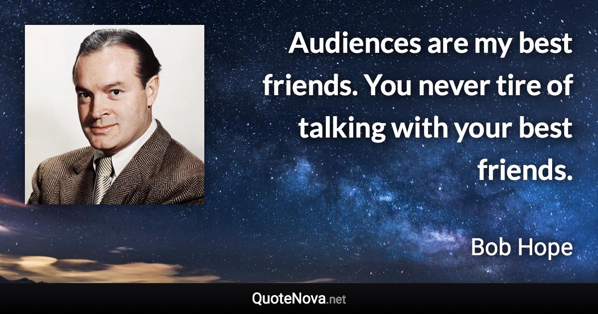 Audiences are my best friends. You never tire of talking with your best friends. - Bob Hope quote