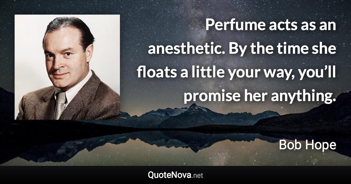 Perfume acts as an anesthetic. By the time she floats a little your way, you’ll promise her anything. - Bob Hope quote