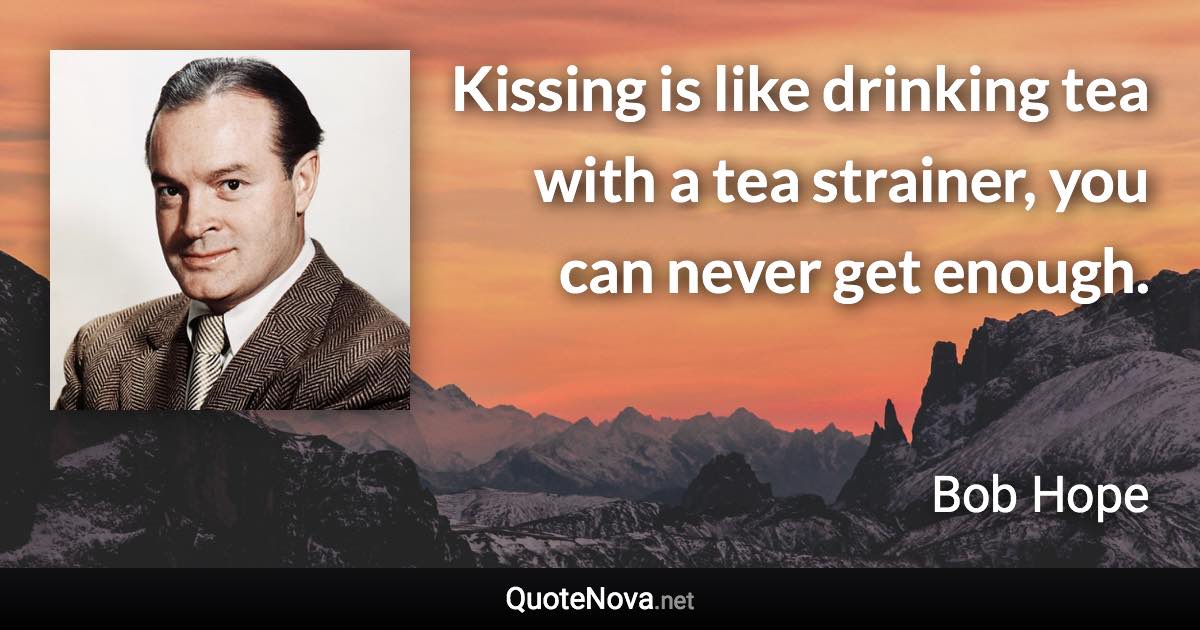 Kissing is like drinking tea with a tea strainer, you can never get enough. - Bob Hope quote