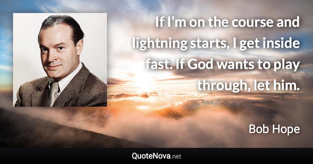 If I’m on the course and lightning starts, I get inside fast. If God wants to play through, let him. - Bob Hope quote