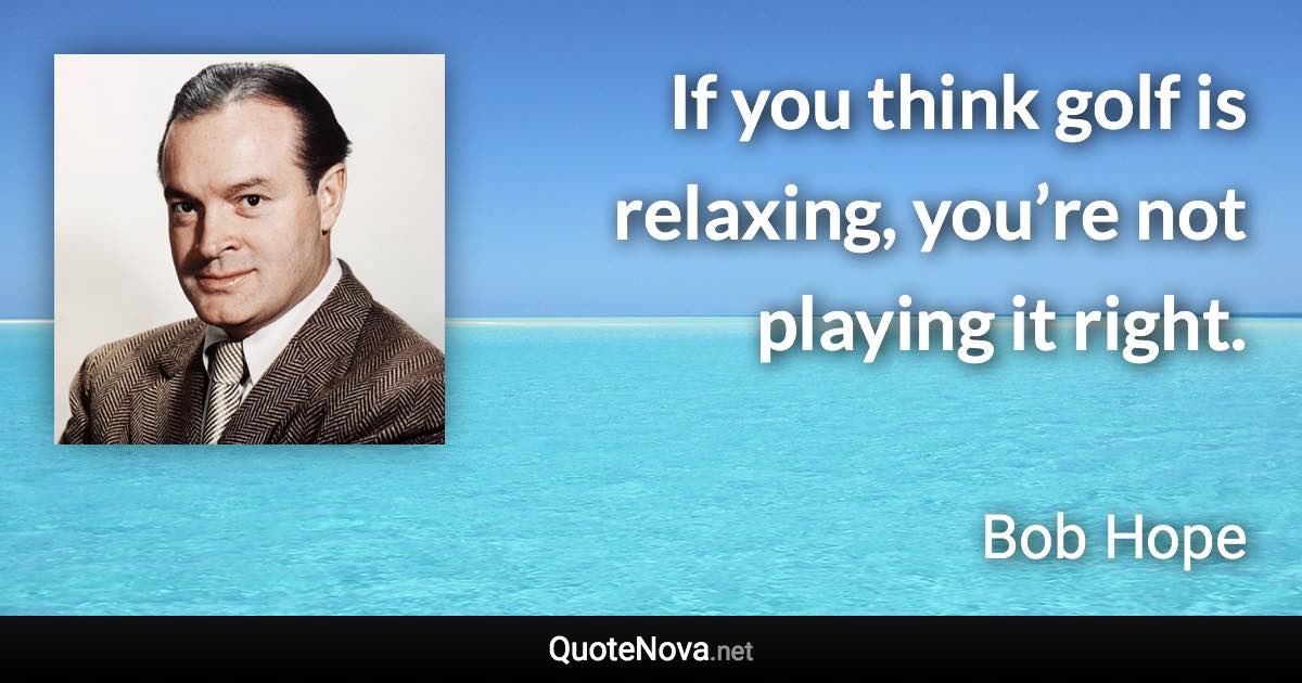 If you think golf is relaxing, you’re not playing it right. - Bob Hope quote