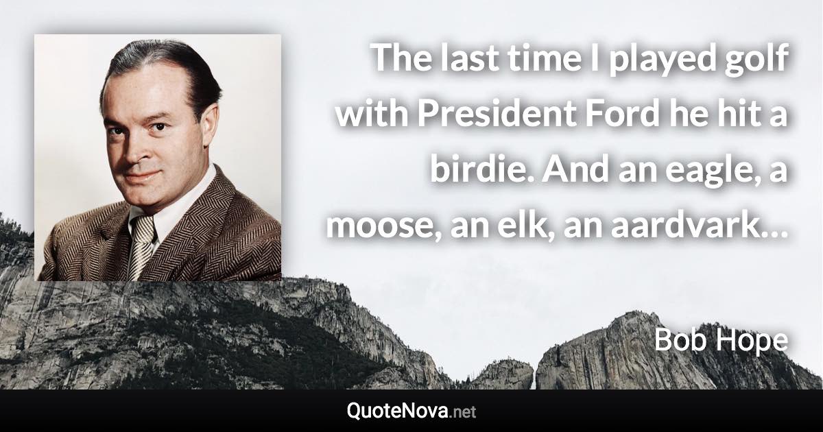 The last time I played golf with President Ford he hit a birdie. And an eagle, a moose, an elk, an aardvark… - Bob Hope quote