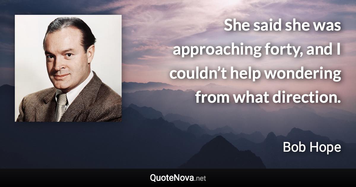 She said she was approaching forty, and I couldn’t help wondering from what direction. - Bob Hope quote