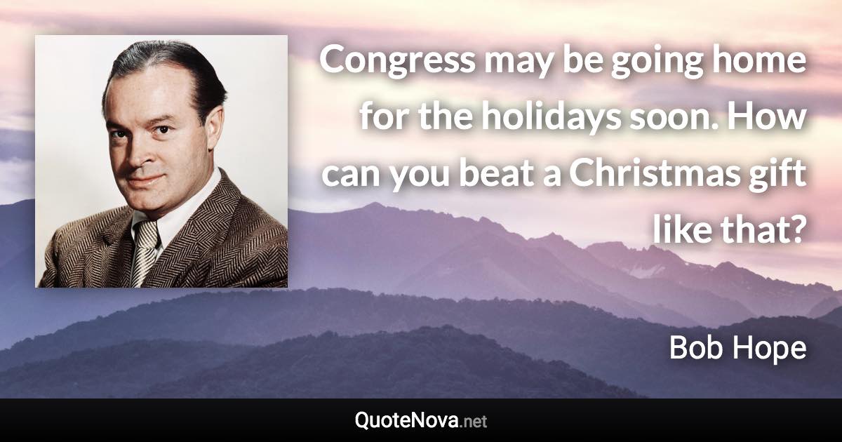 Congress may be going home for the holidays soon. How can you beat a Christmas gift like that? - Bob Hope quote