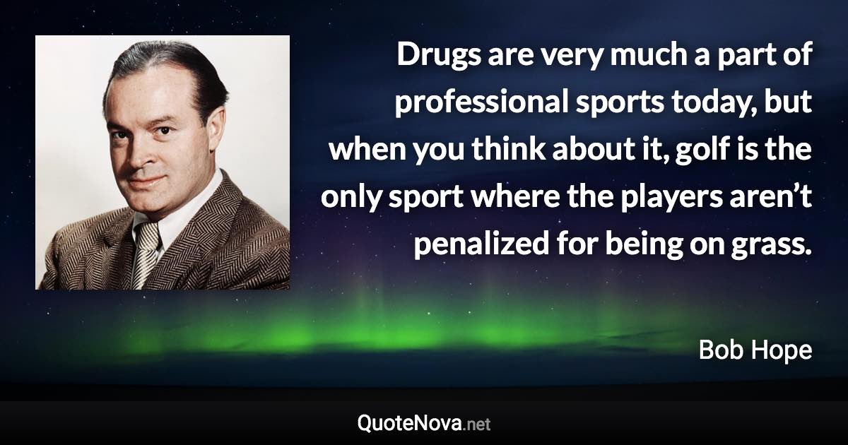 Drugs are very much a part of professional sports today, but when you think about it, golf is the only sport where the players aren’t penalized for being on grass. - Bob Hope quote