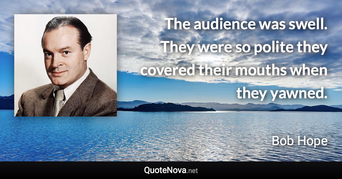 The audience was swell. They were so polite they covered their mouths when they yawned. - Bob Hope quote