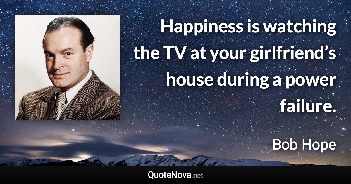 Happiness is watching the TV at your girlfriend’s house during a power failure. - Bob Hope quote