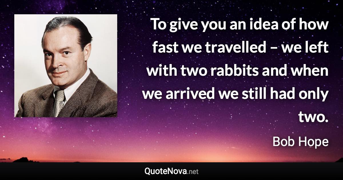 To give you an idea of how fast we travelled – we left with two rabbits and when we arrived we still had only two. - Bob Hope quote