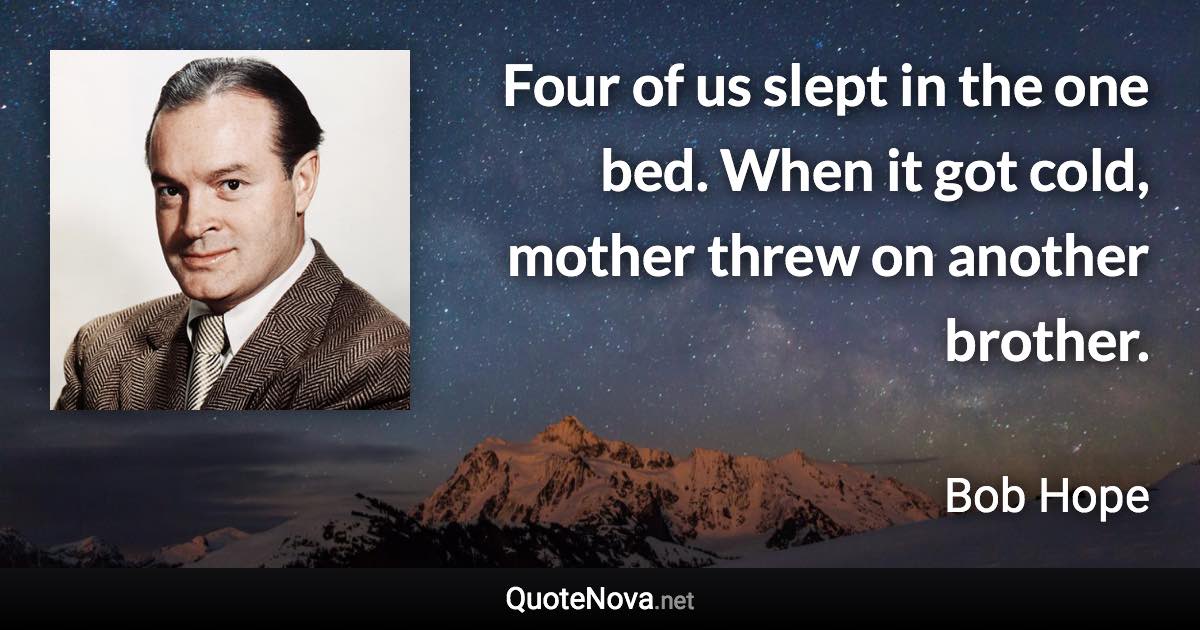 Four of us slept in the one bed. When it got cold, mother threw on another brother. - Bob Hope quote