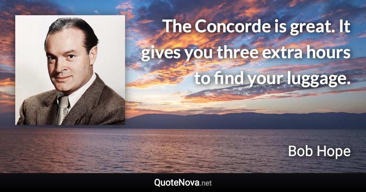 The Concorde is great. It gives you three extra hours to find your luggage. - Bob Hope quote