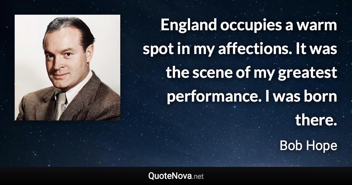 England occupies a warm spot in my affections. It was the scene of my greatest performance. I was born there. - Bob Hope quote