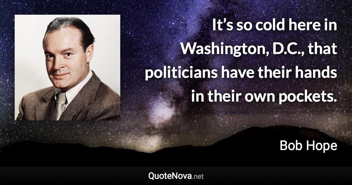 It’s so cold here in Washington, D.C., that politicians have their hands in their own pockets. - Bob Hope quote