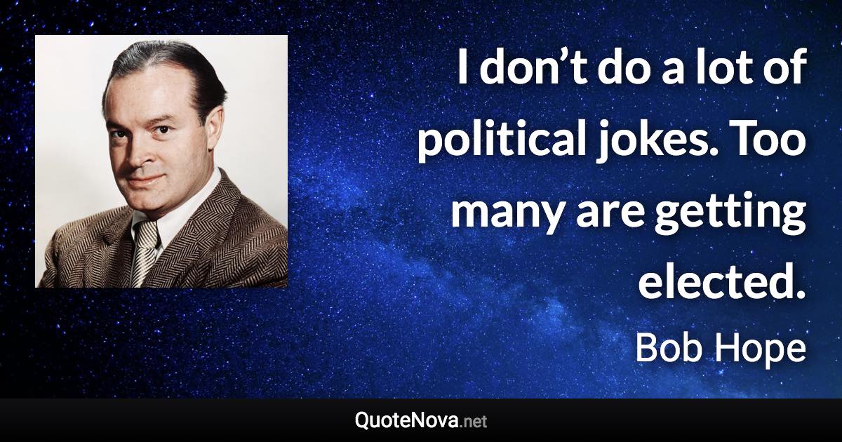 I don’t do a lot of political jokes. Too many are getting elected. - Bob Hope quote
