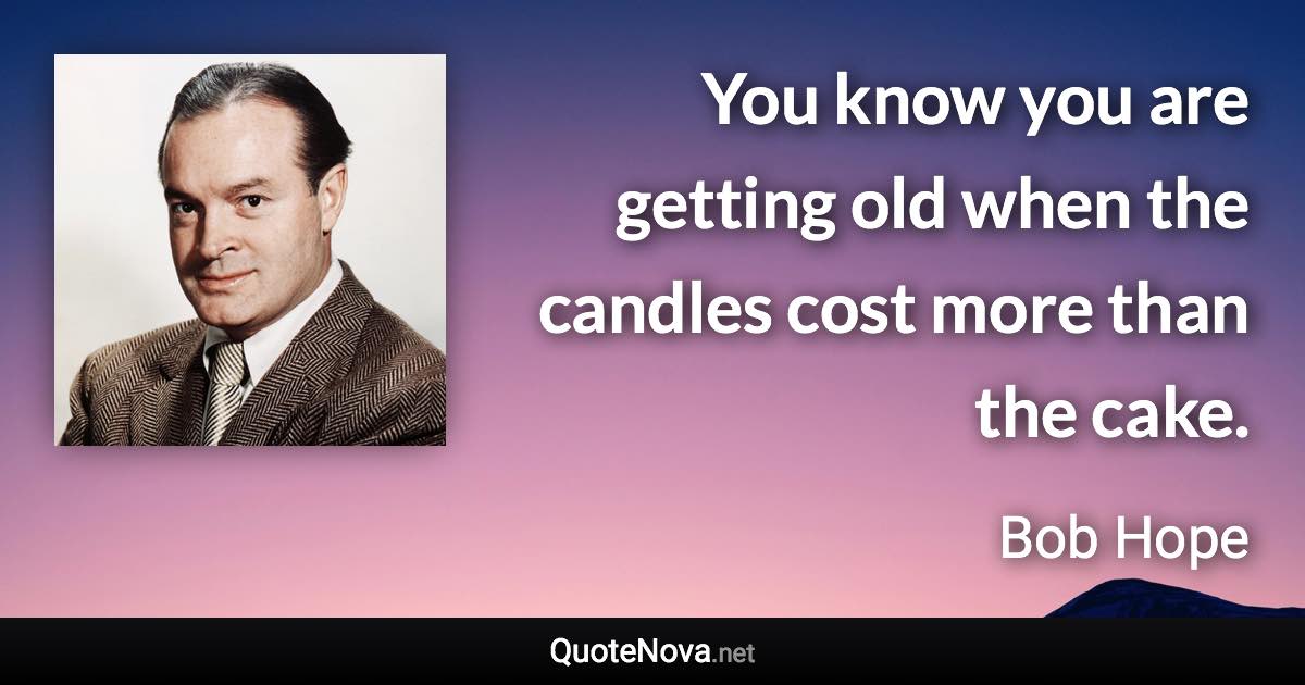 You know you are getting old when the candles cost more than the cake. - Bob Hope quote