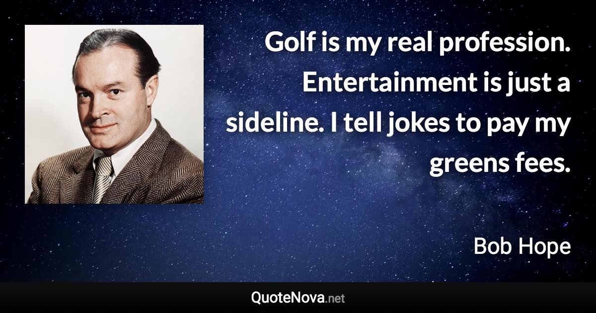 Golf is my real profession. Entertainment is just a sideline. I tell jokes to pay my greens fees. - Bob Hope quote