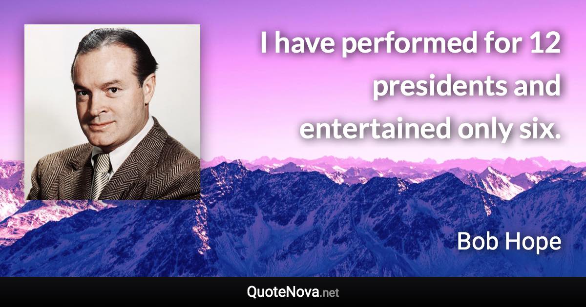 I have performed for 12 presidents and entertained only six. - Bob Hope quote