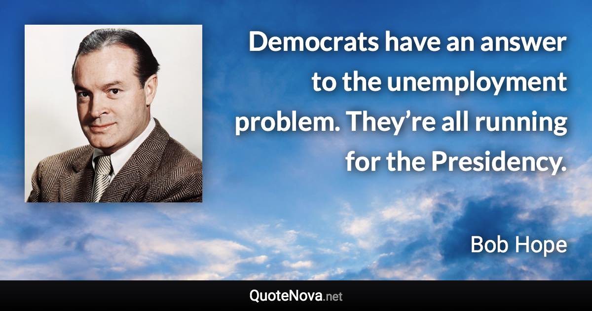 Democrats have an answer to the unemployment problem. They’re all running for the Presidency. - Bob Hope quote