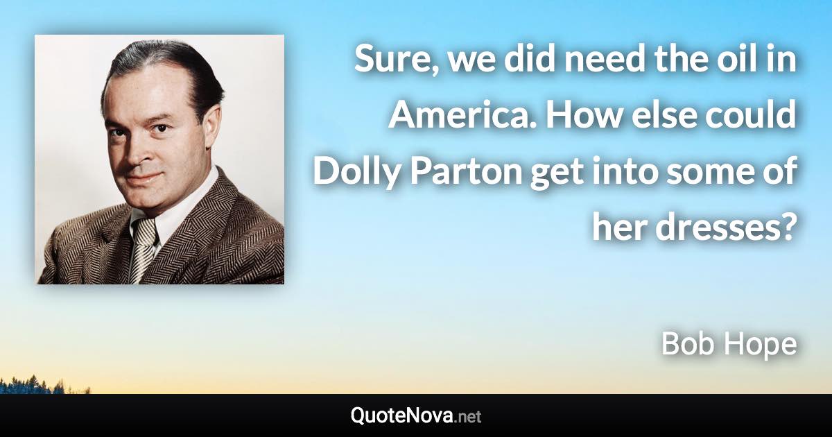 Sure, we did need the oil in America. How else could Dolly Parton get into some of her dresses? - Bob Hope quote