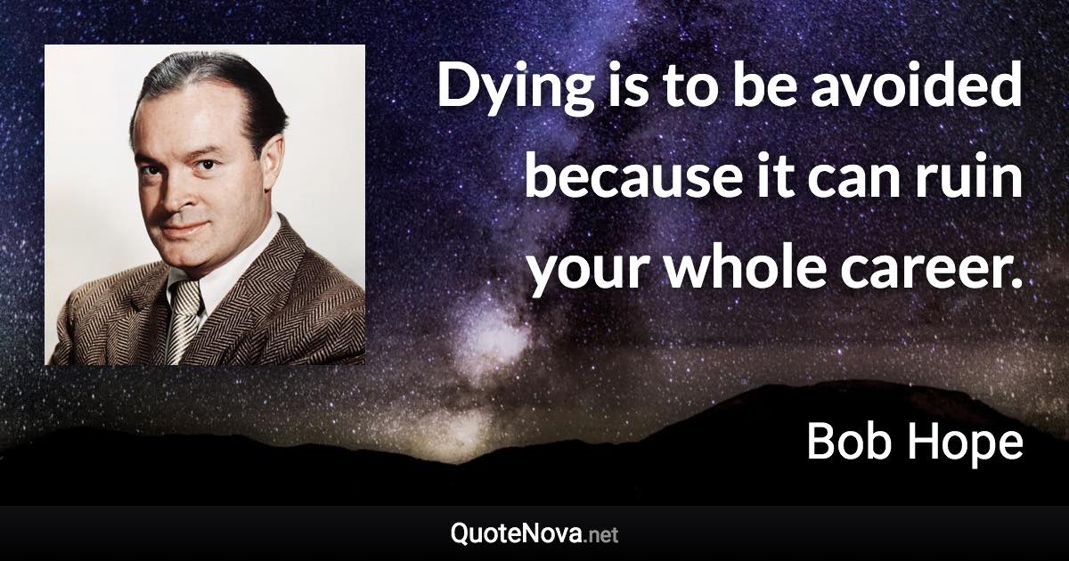Dying is to be avoided because it can ruin your whole career. - Bob Hope quote