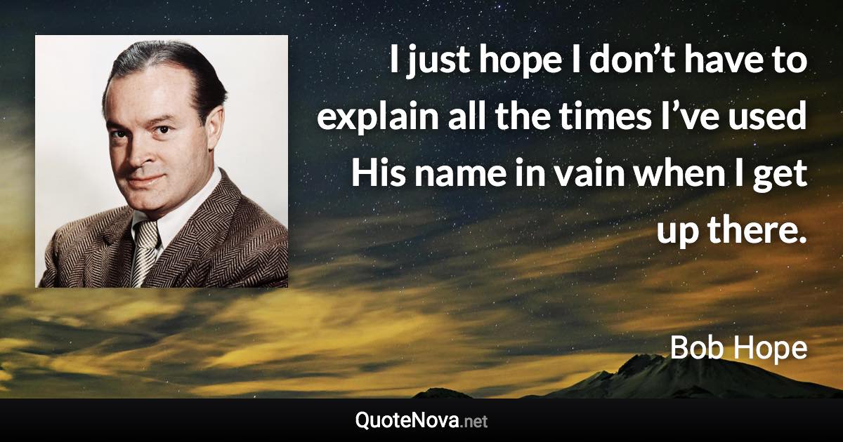 I just hope I don’t have to explain all the times I’ve used His name in vain when I get up there. - Bob Hope quote