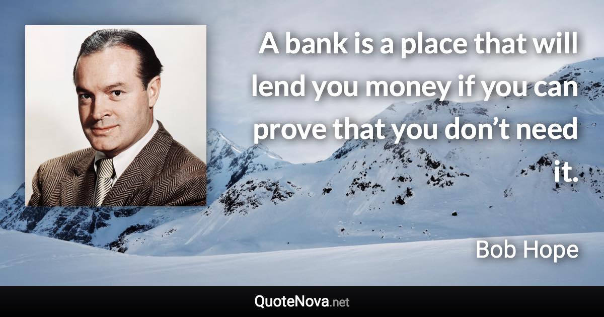 A bank is a place that will lend you money if you can prove that you don’t need it. - Bob Hope quote