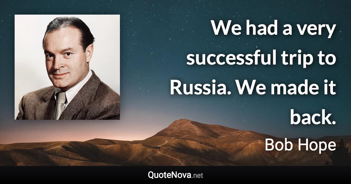 We had a very successful trip to Russia. We made it back. - Bob Hope quote