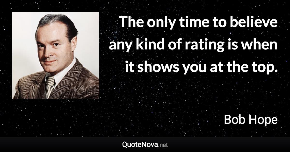 The only time to believe any kind of rating is when it shows you at the top. - Bob Hope quote
